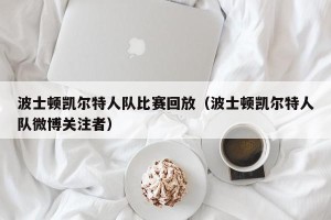 波士顿凯尔特人队比赛回放（波士顿凯尔特人队微博关注者）