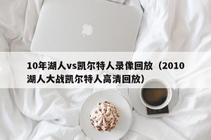 10年湖人vs凯尔特人录像回放（2010湖人大战凯尔特人高清回放）
