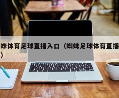 蜘蛛体育足球直播入口（蜘蛛足球体育直播下载）