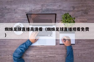 蜘蛛足球直播高清看（蜘蛛足球直播观看免费）