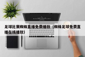 足球比赛蜘蛛直播免费播放（蜘蛛足球免费直播在线播放）