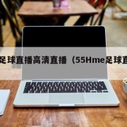 54足球直播高清直播（55Hme足球直播）