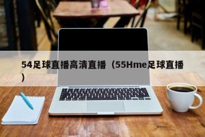 54足球直播高清直播（55Hme足球直播）