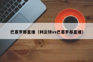 巴塞罗那直播（利云特vs巴塞罗那直播）