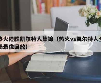 热火险胜凯尔特人集锦（热火vs凯尔特人全场录像回放）
