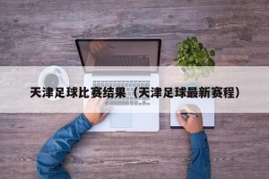 天津足球比赛结果（天津足球最新赛程）