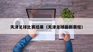 天津足球比赛结果（天津足球最新赛程）