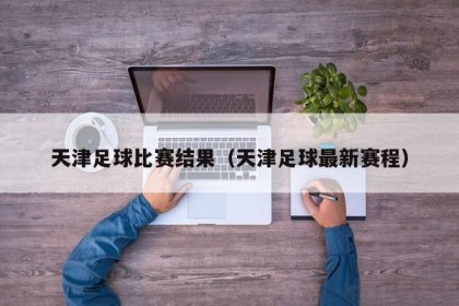 天津足球比赛结果（天津足球最新赛程）