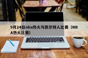 9月24日nba热火与凯尔特人比赛（NBA热火比赛）