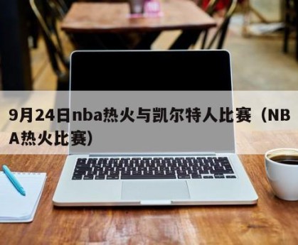 9月24日nba热火与凯尔特人比赛（NBA热火比赛）