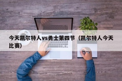 今天凯尔特人vs勇士第四节（凯尔特人今天比赛）