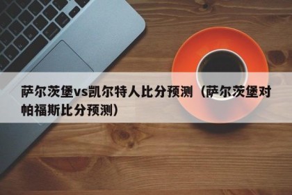 萨尔茨堡vs凯尔特人比分预测（萨尔茨堡对帕福斯比分预测）