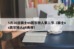 5月16日骑士vs凯尔特人第二节（骑士vs凯尔特人g6央视）