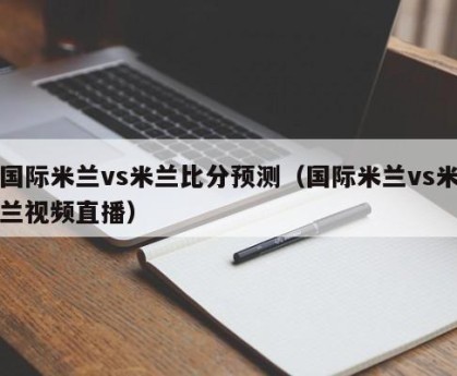 国际米兰vs米兰比分预测（国际米兰vs米兰视频直播）