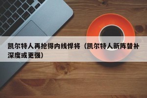 凯尔特人再抢得内线悍将（凯尔特人新阵替补深度或更强）