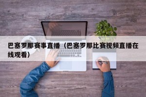 巴塞罗那赛事直播（巴塞罗那比赛视频直播在线观看）
