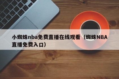 小蜘蛛nba免费直播在线观看（蜘蛛NBA直播免费入口）