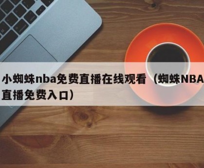 小蜘蛛nba免费直播在线观看（蜘蛛NBA直播免费入口）