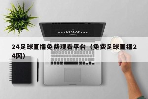24足球直播免费观看平台（免费足球直播24网）