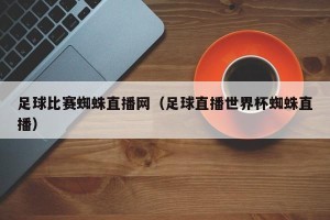 足球比赛蜘蛛直播网（足球直播世界杯蜘蛛直播）