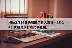 NBA2月14日快船凯尔特人直播（2月24日快船对步行者比赛直播）