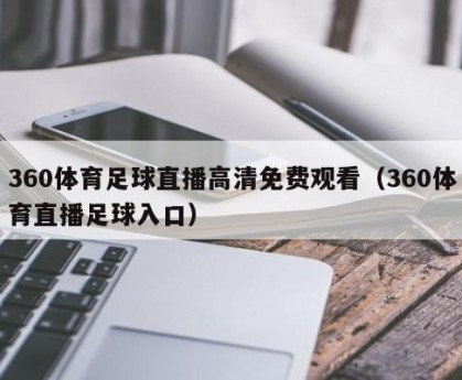 360体育足球直播高清免费观看（360体育直播足球入口）