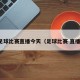 足球比赛直播今天（足球比赛 直播）