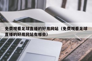 免费观看足球直播的好用网站（免费观看足球直播的好用网站有哪些）