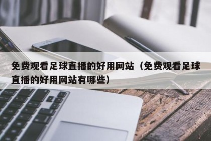 免费观看足球直播的好用网站（免费观看足球直播的好用网站有哪些）