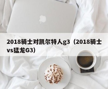 2018骑士对凯尔特人g3（2018骑士vs猛龙G3）