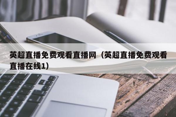 英超直播免费观看直播网(英超直播免费观看直播在线1)