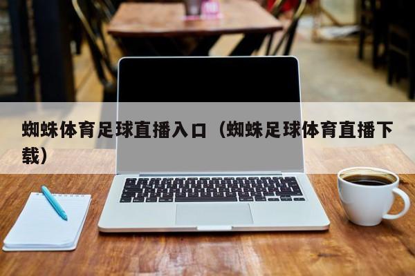 蜘蛛体育足球直播入口(蜘蛛足球体育直播下载)