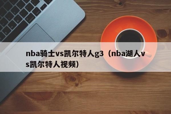 nba骑士vs凯尔特人g3(nba湖人vs凯尔特人视频)