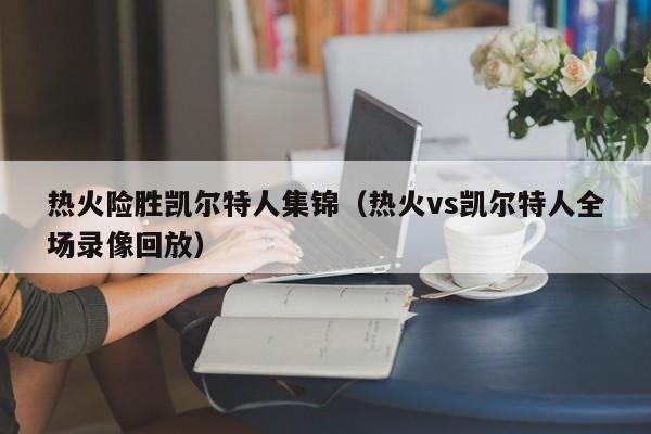 热火险胜凯尔特人集锦(热火vs凯尔特人全场录像回放)